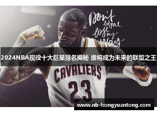 2024NBA现役十大巨星排名揭秘 谁将成为未来的联盟之王