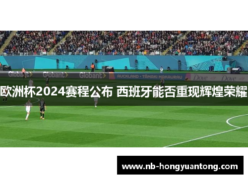 欧洲杯2024赛程公布 西班牙能否重现辉煌荣耀